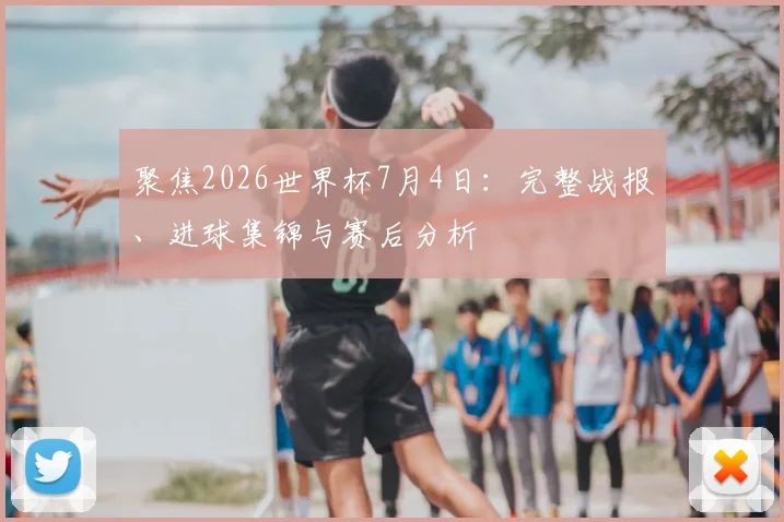 聚焦2026世界杯7月4日:完整战报、进球集锦与赛后分析