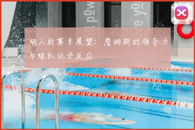 湖人新赛季展望：詹姆斯的领导力与球队化学反应