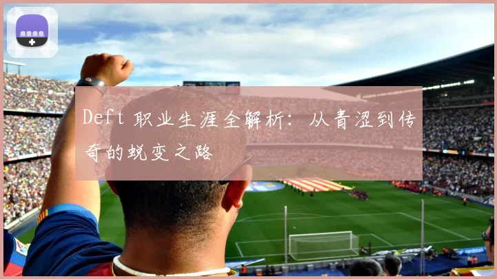 Deft 职业生涯全解析：从青涩到传奇的蜕变之路