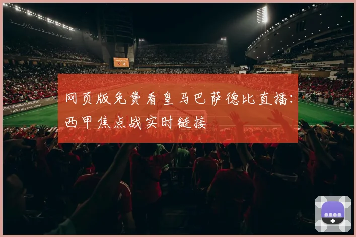 网页版免费看皇马巴萨德比直播：西甲焦点战实时链接