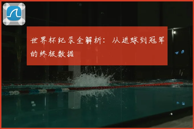 世界杯纪录全解析:从进球到冠军的终极数据