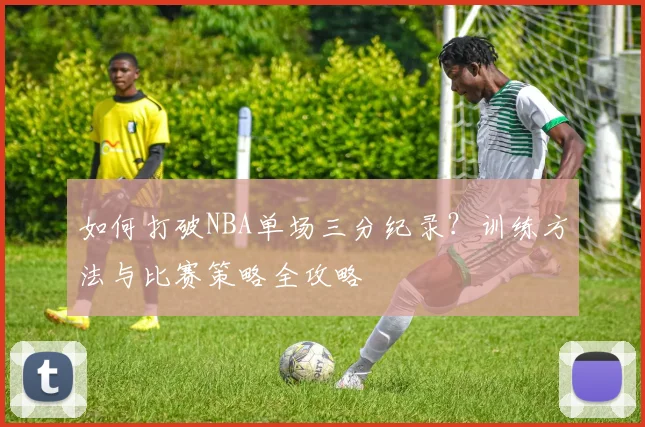 如何打破NBA单场三分纪录？训练方法与比赛策略全攻略