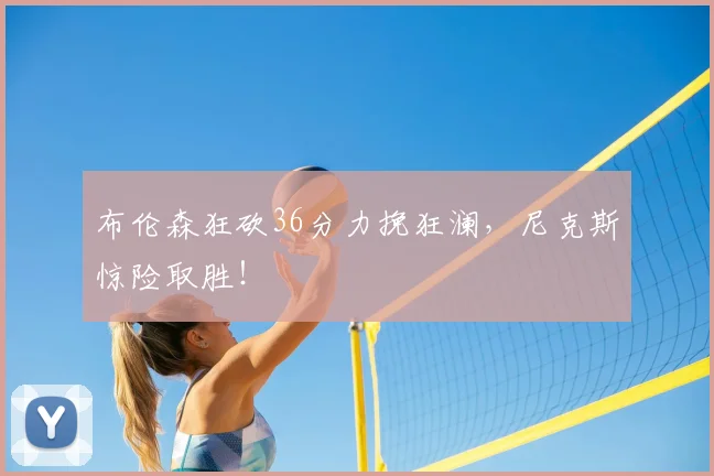 布伦森狂砍36分力挽狂澜,尼克斯惊险取胜!