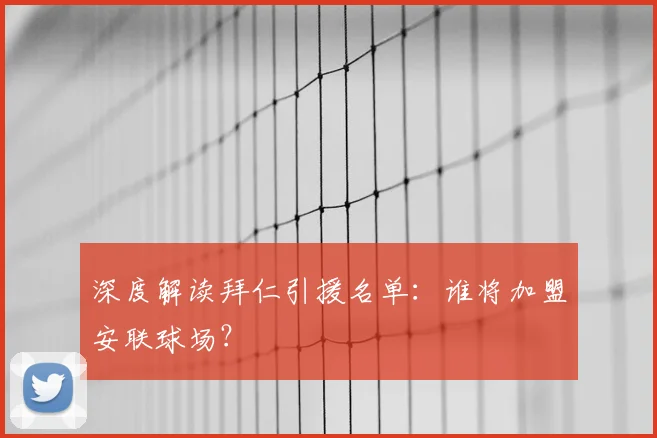 深度解读拜仁引援名单:谁将加盟安联球场?