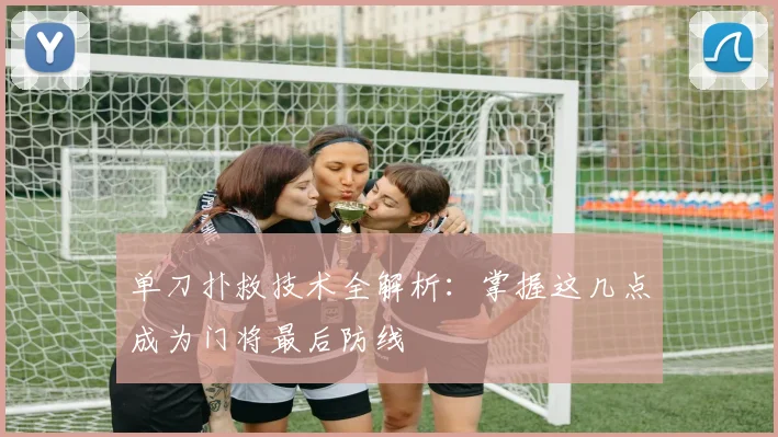 单刀扑救技术全解析:掌握这几点成为门将最后防线