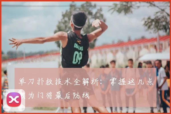 单刀扑救技术全解析:掌握这几点成为门将最后防线
