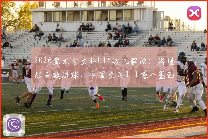 2026蒙太古女杯U16战况解读：周瑾彤关键进球，中国女足1-1憾平墨西哥队，比赛细节分析