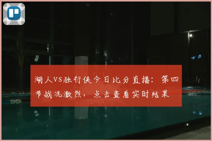 湖人vs独行侠今日比分直播：第四节战况激烈，点击查看实时结果