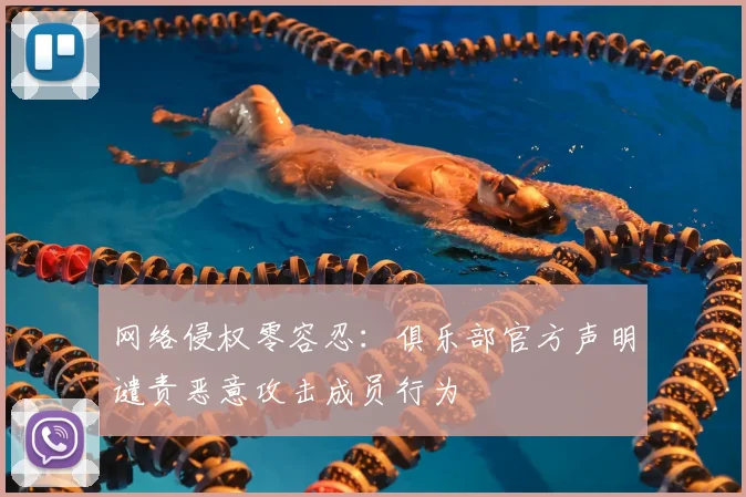 网络侵权零容忍：俱乐部官方声明谴责恶意攻击成员行为