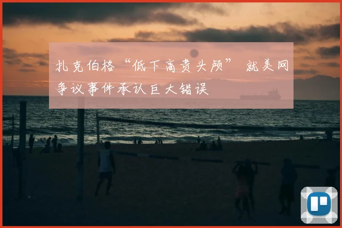 扎克伯格“低下高贵头颅” 就美网争议事件承认巨大错误