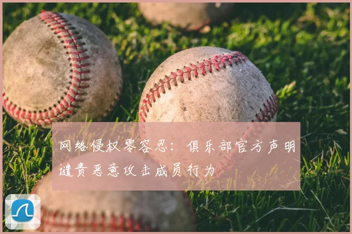 网络侵权零容忍：俱乐部官方声明谴责恶意攻击成员行为