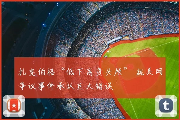 扎克伯格“低下高贵头颅” 就美网争议事件承认巨大错误
