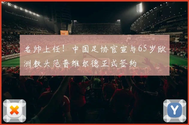 名帅上任！中国足协官宣与65岁欧洲教头范普维尔德正式签约