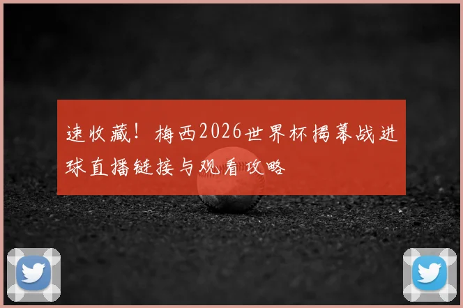 速收藏！梅西2026世界杯揭幕战进球直播链接与观看攻略