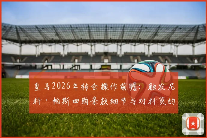 皇马2026年转会操作前瞻：触发尼科·帕斯回购条款细节与对科莫的影响分析