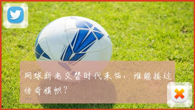 网球新老交替时代来临，谁能接过传奇旗帜？
