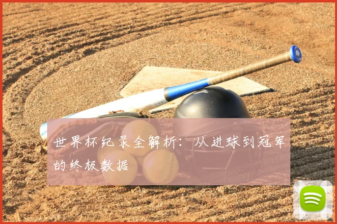 世界杯纪录全解析：从进球到冠军的终极数据