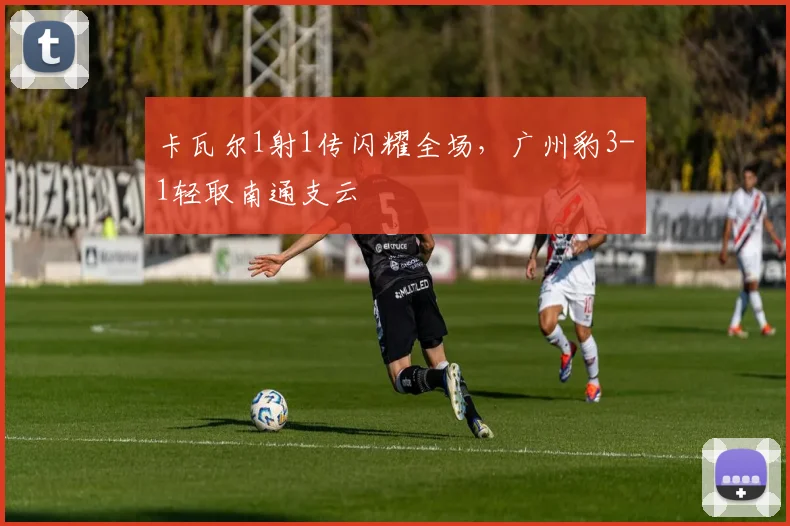 卡瓦尔1射1传闪耀全场,广州豹3-1轻取南通支云