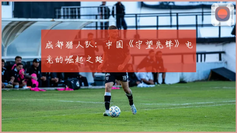 成都猎人队：中国《守望先锋》电竞的崛起之路
