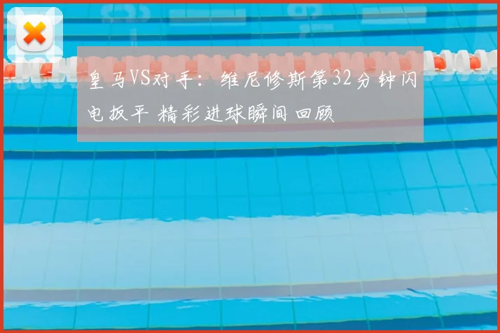 皇马VS对手：维尼修斯第32分钟闪电扳平 精彩进球瞬间回顾