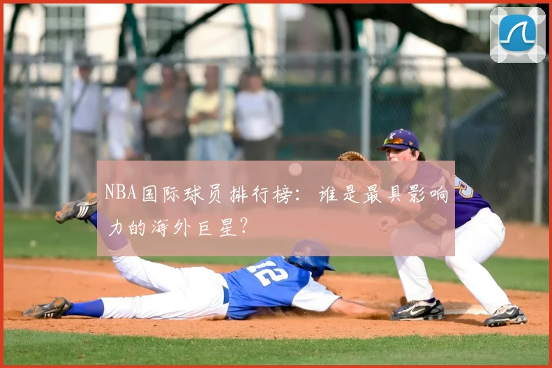 NBA国际球员排行榜：谁是最具影响力的海外巨星？
