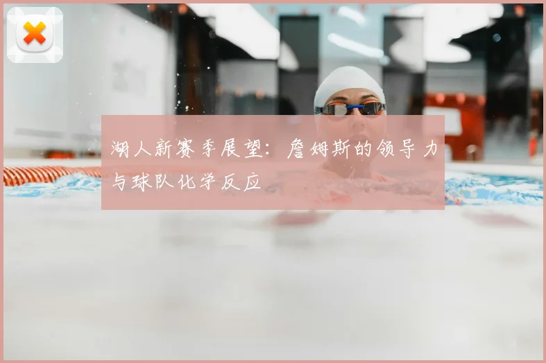 湖人新赛季展望：詹姆斯的领导力与球队化学反应