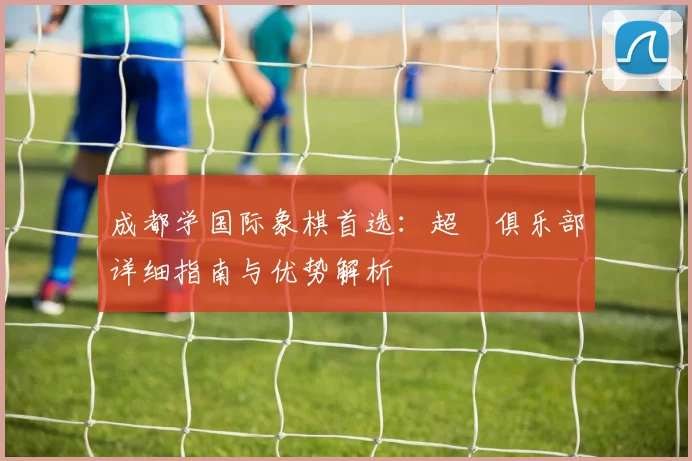 成都学国际象棋首选：超玥俱乐部详细指南与优势解析
