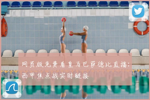 网页版免费看皇马巴萨德比直播：西甲焦点战实时链接
