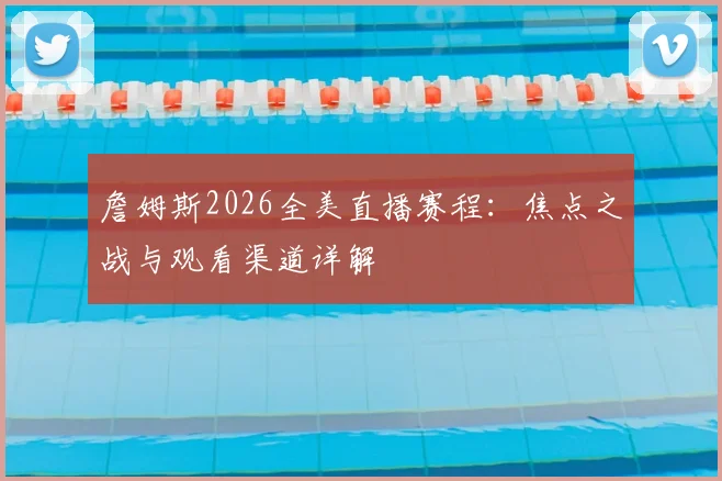詹姆斯2026全美直播赛程：焦点之战与观看渠道详解