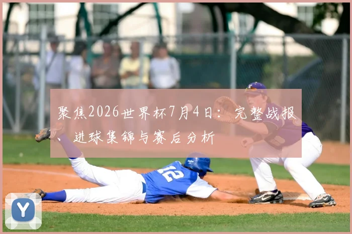 聚焦2026世界杯7月4日:完整战报、进球集锦与赛后分析
