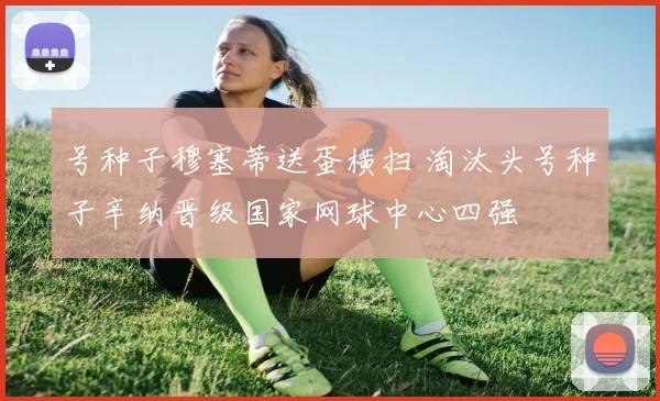 号种子穆塞蒂送蛋横扫 淘汰头号种子辛纳晋级国家网球中心四强