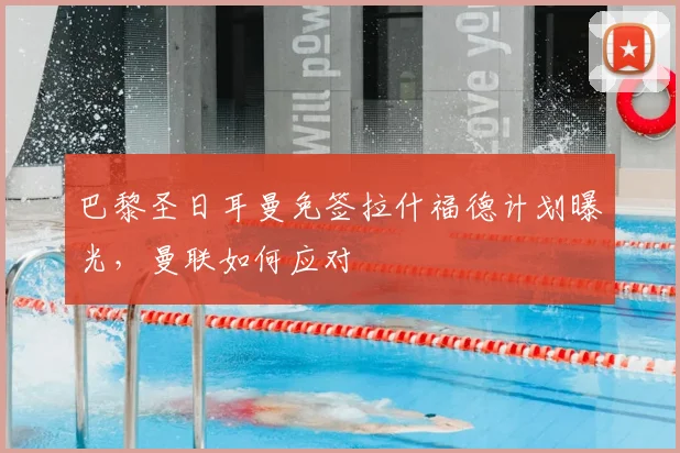 巴黎圣日耳曼免签拉什福德计划曝光,曼联如何应对