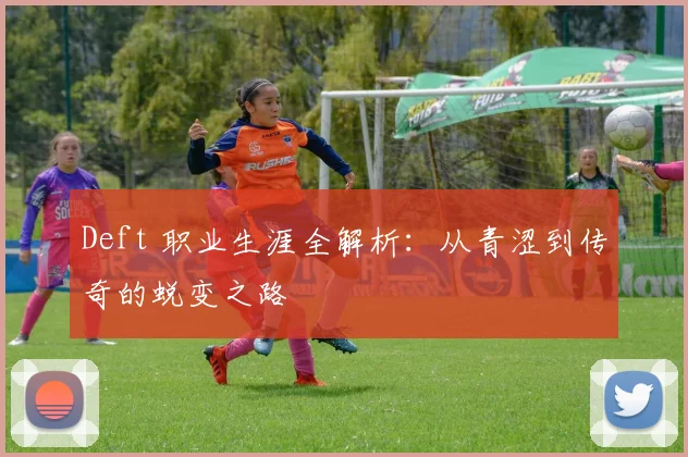 Deft 职业生涯全解析：从青涩到传奇的蜕变之路